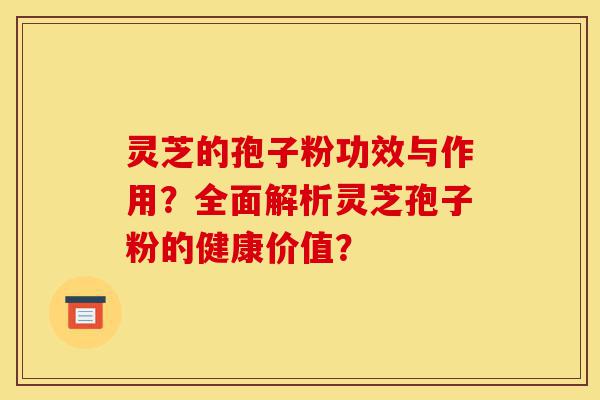 灵芝的孢子粉功效与作用?全面解析灵芝孢子粉的健康价值?-第1张图片-灵芝之家 灵芝的孢子粉功效与作用?全面解析灵芝孢子粉的健康价值?-第1张图片-灵芝之家