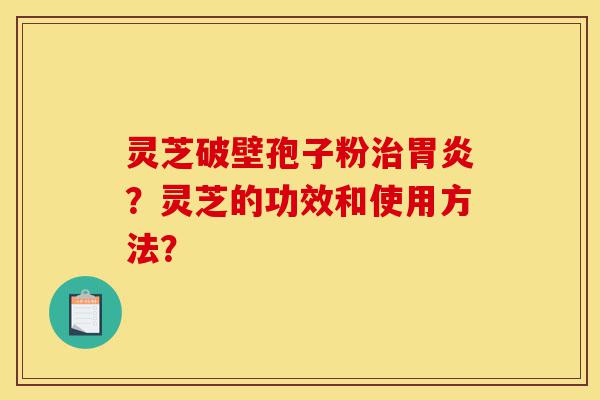 灵芝破壁孢子粉治胃炎?灵芝的功效和使用方法?-第1张图片-灵芝之家 灵芝破壁孢子粉治胃炎?灵芝的功效和使用方法?-第1张图片-灵芝之家