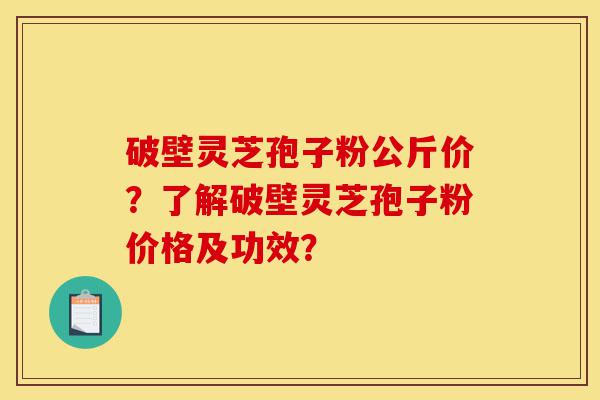 破壁灵芝孢子粉公斤价?了解破壁灵芝孢子粉价格及功效?-第1张图片-灵芝之家 破壁灵芝孢子粉公斤价?了解破壁灵芝孢子粉价格及功效?-第1张图片-灵芝之家