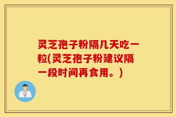 灵芝孢子粉隔几天吃一粒(灵芝孢子粉建议隔一段时间再食用。)-第1张图片-灵芝之家