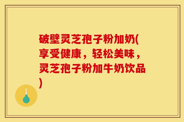 破壁灵芝孢子粉加奶(享受健康,轻松美味,灵芝孢子粉加牛奶饮品)-第1张图片-灵芝之家 破壁灵芝孢子粉加奶(享受健康,轻松美味,灵芝孢子粉加牛奶饮品)-第1张图片-灵芝之家