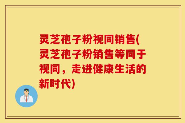 灵芝孢子粉视同销售(灵芝孢子粉销售等同于视同,走进健康生活的新时代)-第1张图片-灵芝之家 灵芝孢子粉视同销售(灵芝孢子粉销售等同于视同,走进健康生活的新时代)-第1张图片-灵芝之家