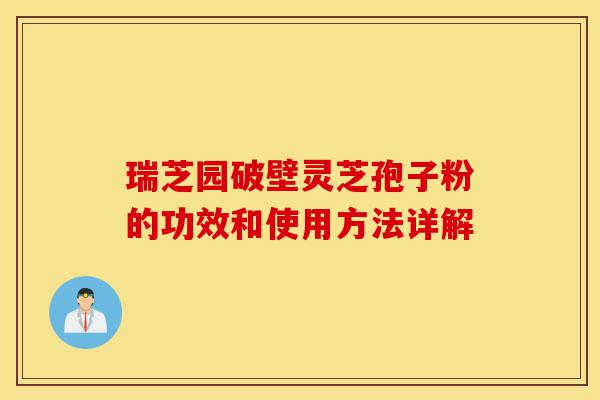 瑞芝园破壁灵芝孢子粉的功效和使用方法详解-第1张图片-灵芝之家 瑞芝园破壁灵芝孢子粉的功效和使用方法详解-第1张图片-灵芝之家