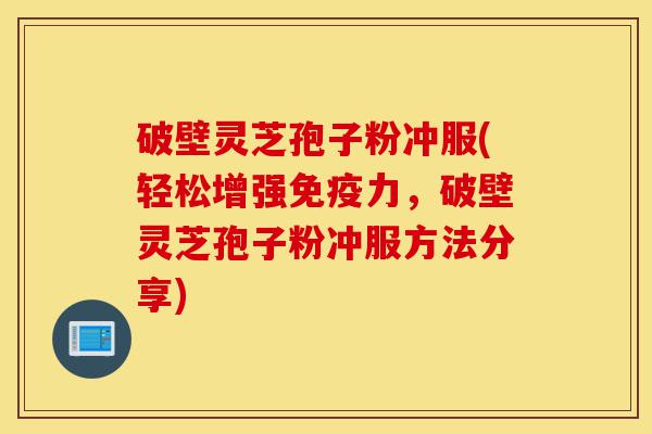 破壁灵芝孢子粉冲服(轻松增强免疫力,破壁灵芝孢子粉冲服方法分享)-第1张图片-灵芝之家 破壁灵芝孢子粉冲服(轻松增强免疫力,破壁灵芝孢子粉冲服方法分享)-第1张图片-灵芝之家