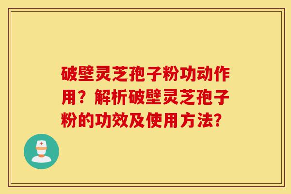 破壁灵芝孢子粉功动作用?解析破壁灵芝孢子粉的功效及使用方法?-第1张图片-灵芝之家 破壁灵芝孢子粉功动作用?解析破壁灵芝孢子粉的功效及使用方法?-第1张图片-灵芝之家