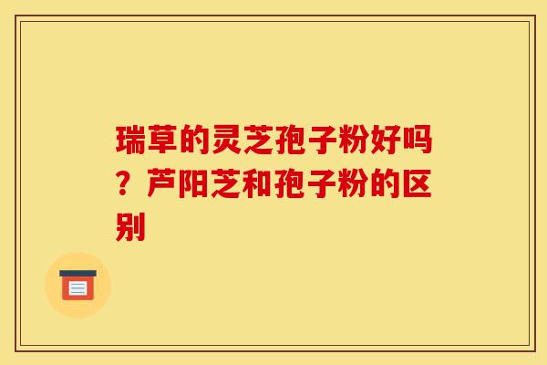 瑞草的灵芝孢子粉好吗?芦阳芝和孢子粉的区别-第1张图片-灵芝之家 瑞草的灵芝孢子粉好吗?芦阳芝和孢子粉的区别-第1张图片-灵芝之家