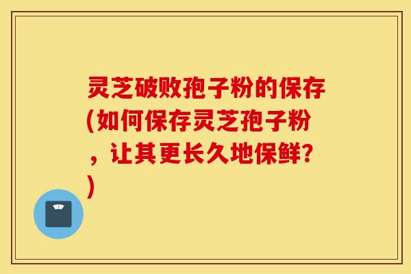 灵芝破败孢子粉的保存(如何保存灵芝孢子粉,让其更长久地保鲜?)-第1张图片-灵芝之家 灵芝破败孢子粉的保存(如何保存灵芝孢子粉,让其更长久地保鲜?)-第1张图片-灵芝之家