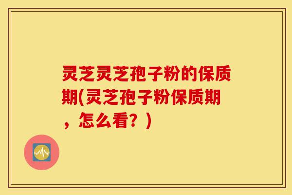 灵芝灵芝孢子粉的保质期(灵芝孢子粉保质期，怎么看？)-第1张图片-灵芝之家