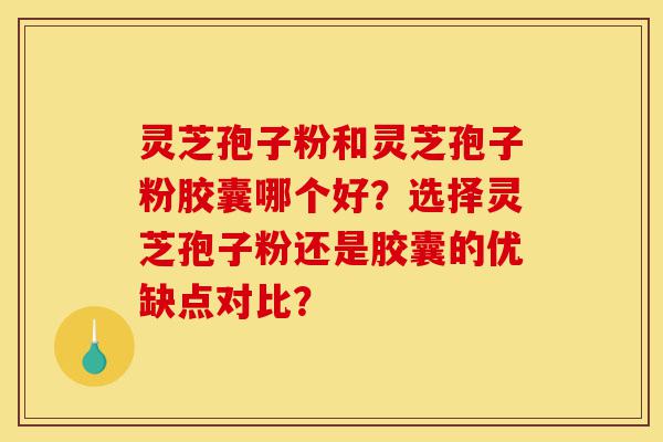 灵芝孢子粉和灵芝孢子粉胶囊哪个好？选择灵芝孢子粉还是胶囊的优缺点对比？-第1张图片-灵芝之家