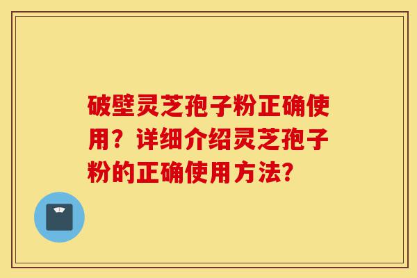 破壁灵芝孢子粉正确使用？详细介绍灵芝孢子粉的正确使用方法？-第1张图片-灵芝之家