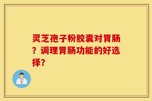 灵芝孢子粉胶囊对胃肠?调理胃肠功能的好选择?-第1张图片-灵芝之家 灵芝孢子粉胶囊对胃肠?调理胃肠功能的好选择?-第1张图片-灵芝之家