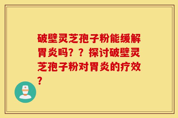 破壁灵芝孢子粉能缓解胃炎吗??探讨破壁灵芝孢子粉对胃炎的疗效?-第1张图片-灵芝之家 破壁灵芝孢子粉能缓解胃炎吗??探讨破壁灵芝孢子粉对胃炎的疗效?-第1张图片-灵芝之家