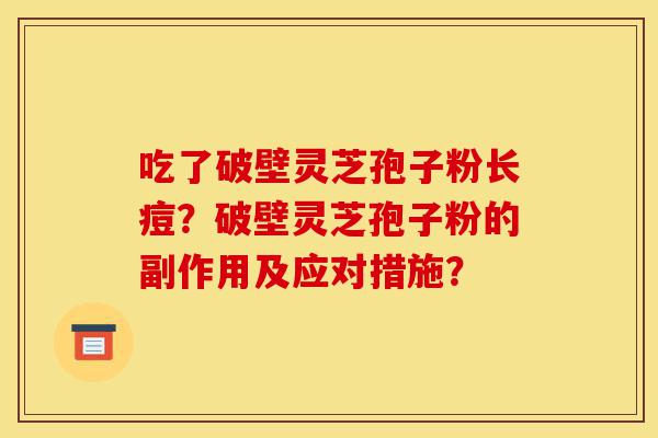 吃了破壁灵芝孢子粉长痘?破壁灵芝孢子粉的副作用及应对措施?-第1张图片-灵芝之家 吃了破壁灵芝孢子粉长痘?破壁灵芝孢子粉的副作用及应对措施?-第1张图片-灵芝之家