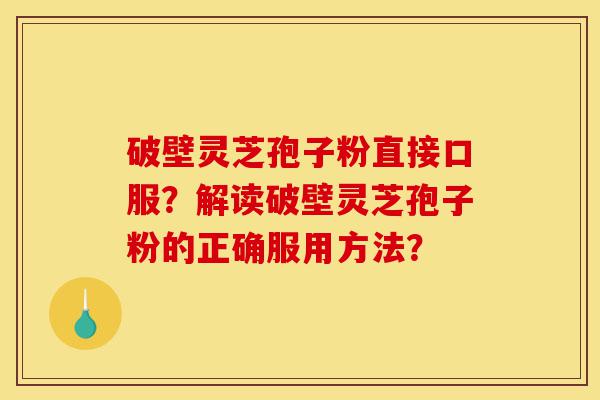 破壁灵芝孢子粉直接口服?解读破壁灵芝孢子粉的正确服用方法?-第1张图片-灵芝之家 破壁灵芝孢子粉直接口服?解读破壁灵芝孢子粉的正确服用方法?-第1张图片-灵芝之家