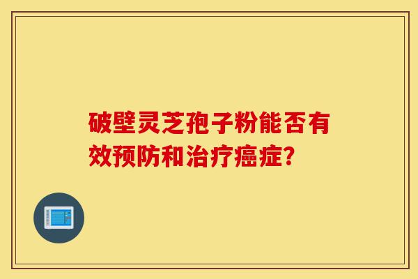 破壁灵芝孢子粉能否有效预防和治疗癌症?-第1张图片-灵芝之家 破壁灵芝孢子粉能否有效预防和治疗癌症?-第1张图片-灵芝之家