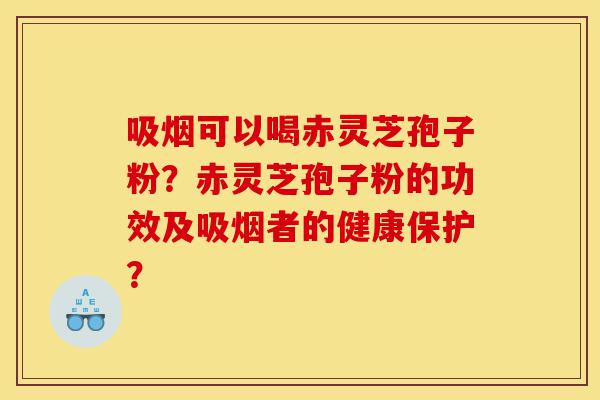 吸烟可以喝赤灵芝孢子粉?赤灵芝孢子粉的功效及吸烟者的健康保护?-第1张图片-灵芝之家 吸烟可以喝赤灵芝孢子粉?赤灵芝孢子粉的功效及吸烟者的健康保护?-第1张图片-灵芝之家