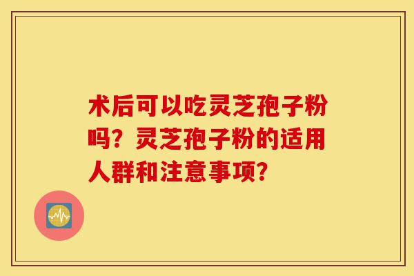 术后可以吃灵芝孢子粉吗?灵芝孢子粉的适用人群和注意事项?-第1张图片-灵芝之家 术后可以吃灵芝孢子粉吗?灵芝孢子粉的适用人群和注意事项?-第1张图片-灵芝之家
