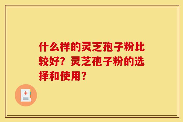 什么样的灵芝孢子粉比较好？灵芝孢子粉的选择和使用？-第1张图片-灵芝之家