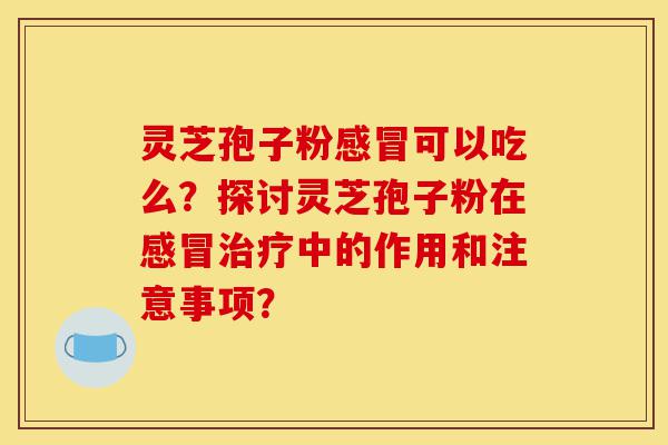 灵芝孢子粉感冒可以吃么?探讨灵芝孢子粉在感冒治疗中的作用和注意事项?-第1张图片-灵芝之家 灵芝孢子粉感冒可以吃么?探讨灵芝孢子粉在感冒治疗中的作用和注意事项?-第1张图片-灵芝之家