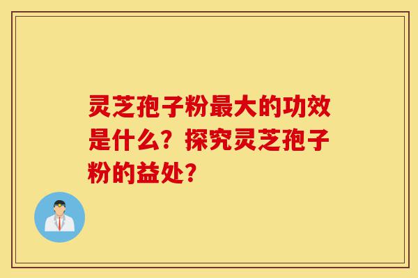 灵芝孢子粉最大的功效是什么？探究灵芝孢子粉的益处？-第1张图片-灵芝之家