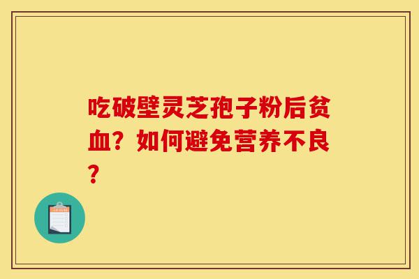 吃破壁灵芝孢子粉后贫血?如何避免营养不良?-第1张图片-灵芝之家 吃破壁灵芝孢子粉后贫血?如何避免营养不良?-第1张图片-灵芝之家