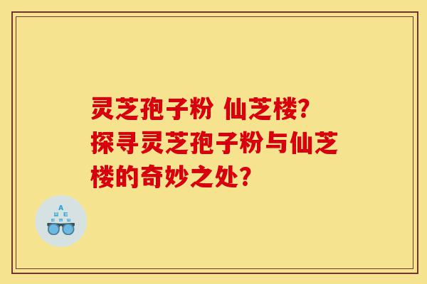 灵芝孢子粉 仙芝楼?探寻灵芝孢子粉与仙芝楼的奇妙之处?-第1张图片-灵芝之家 灵芝孢子粉 仙芝楼?探寻灵芝孢子粉与仙芝楼的奇妙之处?-第1张图片-灵芝之家