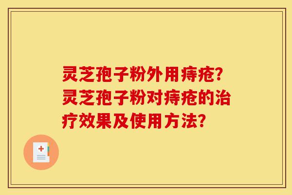 灵芝孢子粉外用痔疮?灵芝孢子粉对痔疮的治疗效果及使用方法?-第1张图片-灵芝之家 灵芝孢子粉外用痔疮?灵芝孢子粉对痔疮的治疗效果及使用方法?-第1张图片-灵芝之家