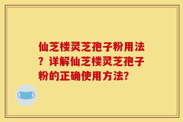 仙芝楼灵芝孢子粉用法?详解仙芝楼灵芝孢子粉的正确使用方法?-第1张图片-灵芝之家 仙芝楼灵芝孢子粉用法?详解仙芝楼灵芝孢子粉的正确使用方法?-第1张图片-灵芝之家
