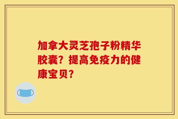 加拿大灵芝孢子粉精华胶囊?提高免疫力的健康宝贝?-第1张图片-灵芝之家 加拿大灵芝孢子粉精华胶囊?提高免疫力的健康宝贝?-第1张图片-灵芝之家