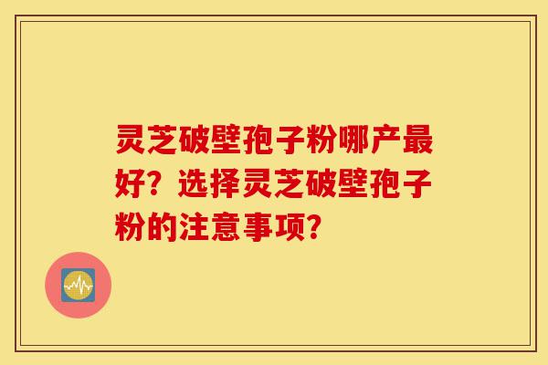 灵芝破壁孢子粉哪产最好?选择灵芝破壁孢子粉的注意事项?-第1张图片-灵芝之家 灵芝破壁孢子粉哪产最好?选择灵芝破壁孢子粉的注意事项?-第1张图片-灵芝之家