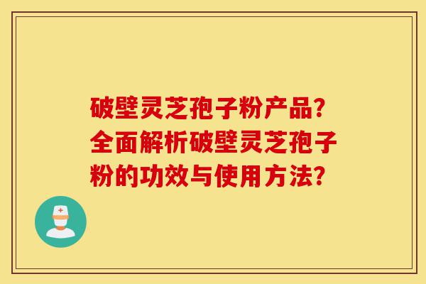 破壁灵芝孢子粉产品？全面解析破壁灵芝孢子粉的功效与使用方法？-第1张图片-灵芝之家
