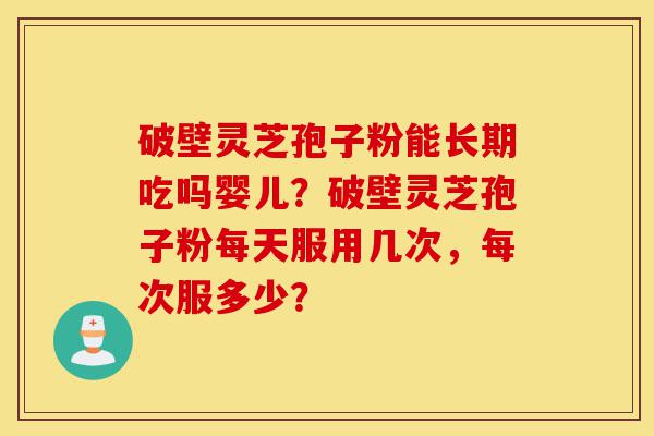 破壁灵芝孢子粉能长期吃吗婴儿？破壁灵芝孢子粉每天服用几次，每次服多少？-第1张图片-灵芝之家