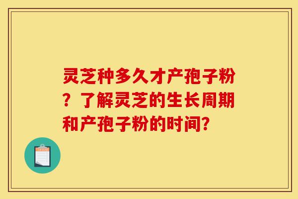 灵芝种多久才产孢子粉?了解灵芝的生长周期和产孢子粉的时间?-第1张图片-灵芝之家 灵芝种多久才产孢子粉?了解灵芝的生长周期和产孢子粉的时间?-第1张图片-灵芝之家