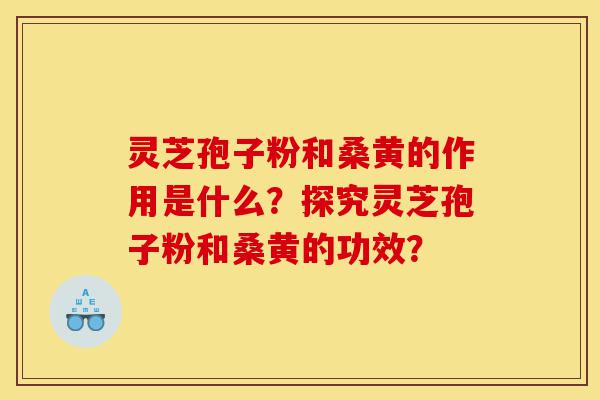 灵芝孢子粉和桑黄的作用是什么?探究灵芝孢子粉和桑黄的功效?-第1张图片-灵芝之家 灵芝孢子粉和桑黄的作用是什么?探究灵芝孢子粉和桑黄的功效?-第1张图片-灵芝之家
