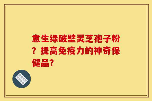 意生绿破壁灵芝孢子粉?提高免疫力的神奇保健品?-第1张图片-灵芝之家 意生绿破壁灵芝孢子粉?提高免疫力的神奇保健品?-第1张图片-灵芝之家