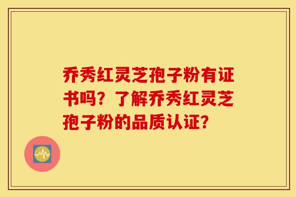 乔秀红灵芝孢子粉有证书吗？了解乔秀红灵芝孢子粉的品质认证？-第1张图片-灵芝之家