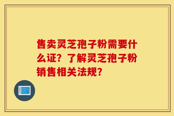 售卖灵芝孢子粉需要什么证?了解灵芝孢子粉销售相关法规?-第1张图片-灵芝之家 售卖灵芝孢子粉需要什么证?了解灵芝孢子粉销售相关法规?-第1张图片-灵芝之家