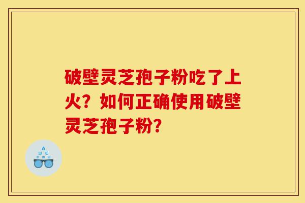 破壁灵芝孢子粉吃了上火?如何正确使用破壁灵芝孢子粉?-第1张图片-灵芝之家 破壁灵芝孢子粉吃了上火?如何正确使用破壁灵芝孢子粉?-第1张图片-灵芝之家