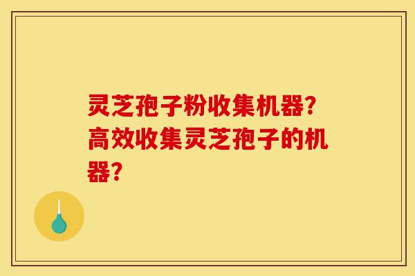 灵芝孢子粉收集机器?高效收集灵芝孢子的机器?-第1张图片-灵芝之家 灵芝孢子粉收集机器?高效收集灵芝孢子的机器?-第1张图片-灵芝之家