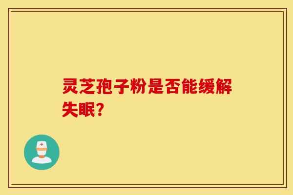 灵芝孢子粉是否能缓解失眠？-第1张图片-灵芝之家
