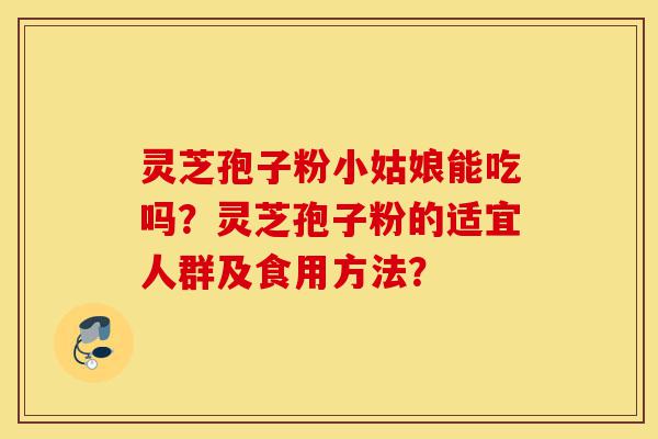 灵芝孢子粉小姑娘能吃吗？灵芝孢子粉的适宜人群及食用方法？-第1张图片-灵芝之家