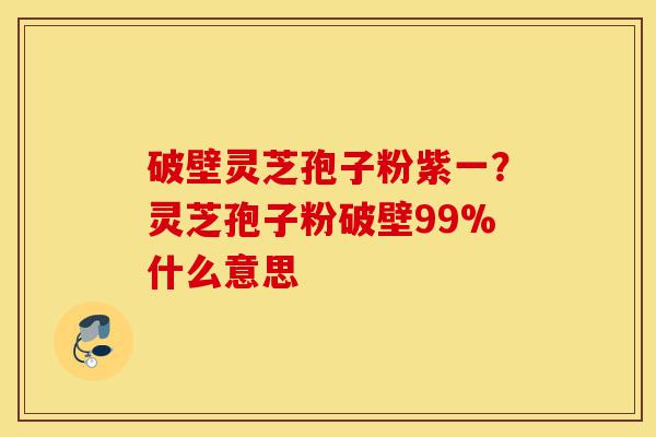破壁灵芝孢子粉紫一?灵芝孢子粉破壁99%什么意思-第1张图片-灵芝之家 破壁灵芝孢子粉紫一?灵芝孢子粉破壁99%什么意思-第1张图片-灵芝之家