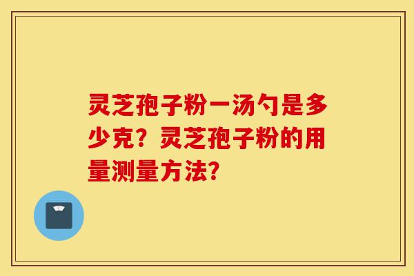灵芝孢子粉一汤勺是多少克?灵芝孢子粉的用量测量方法?-第1张图片-灵芝之家 灵芝孢子粉一汤勺是多少克?灵芝孢子粉的用量测量方法?-第1张图片-灵芝之家