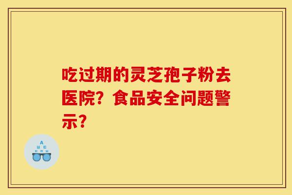 吃过期的灵芝孢子粉去医院?食品安全问题警示?-第1张图片-灵芝之家 吃过期的灵芝孢子粉去医院?食品安全问题警示?-第1张图片-灵芝之家