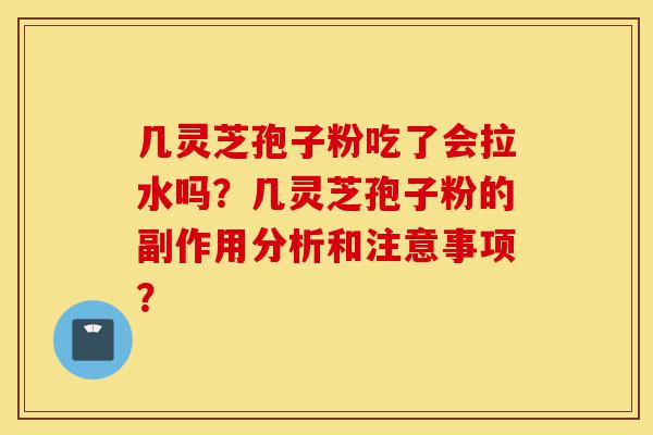 几灵芝孢子粉吃了会拉水吗?几灵芝孢子粉的副作用分析和注意事项?-第1张图片-灵芝之家 几灵芝孢子粉吃了会拉水吗?几灵芝孢子粉的副作用分析和注意事项?-第1张图片-灵芝之家
