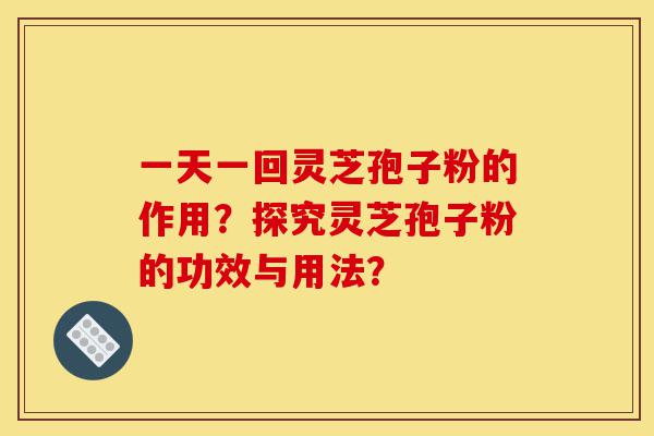 一天一回灵芝孢子粉的作用?探究灵芝孢子粉的功效与用法?-第1张图片-灵芝之家 一天一回灵芝孢子粉的作用?探究灵芝孢子粉的功效与用法?-第1张图片-灵芝之家