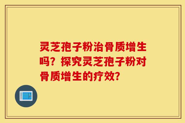 灵芝孢子粉治骨质增生吗?探究灵芝孢子粉对骨质增生的疗效?-第1张图片-灵芝之家 灵芝孢子粉治骨质增生吗?探究灵芝孢子粉对骨质增生的疗效?-第1张图片-灵芝之家