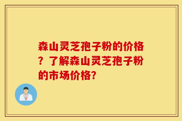 森山灵芝孢子粉的价格？了解森山灵芝孢子粉的市场价格？-第1张图片-灵芝之家