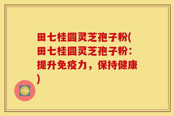 田七桂圆灵芝孢子粉(田七桂圆灵芝孢子粉:提升免疫力,保持健康)-第1张图片-灵芝之家 田七桂圆灵芝孢子粉(田七桂圆灵芝孢子粉:提升免疫力,保持健康)-第1张图片-灵芝之家
