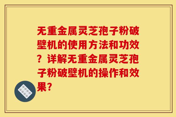 无重金属灵芝孢子粉破壁机的使用方法和功效?详解无重金属灵芝孢子粉破壁机的操作和效果?-第1张图片-灵芝之家 无重金属灵芝孢子粉破壁机的使用方法和功效?详解无重金属灵芝孢子粉破壁机的操作和效果?-第1张图片-灵芝之家